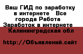 Ваш ГИД по заработку в интернете - Все города Работа » Заработок в интернете   . Калининградская обл.